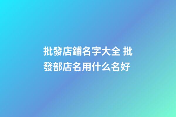 批發店鋪名字大全 批發部店名用什么名好